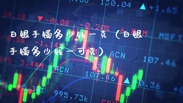 白银手镯多少钱一克（白银手镯多少钱一可克）