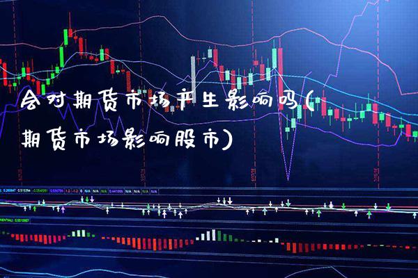 会对期货市场产生影响吗(期货市场影响股市)