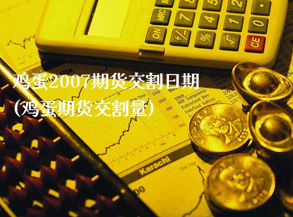鸡蛋2007期货交割日期(鸡蛋期货交割量)_https://www.boyangwujin.com_原油直播间_第1张