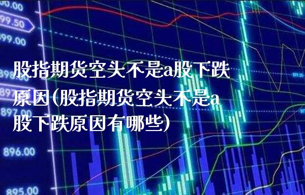 股指期货空头不是a股下跌原因(股指期货空头不是a股下跌原因有哪些)
