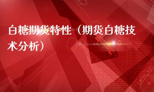 白糖期货特性（期货白糖技术分析）_https://www.boyangwujin.com_期货直播间_第1张