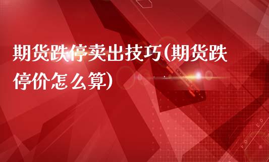 期货跌停卖出技巧(期货跌停价怎么算)_https://www.boyangwujin.com_期货直播间_第1张