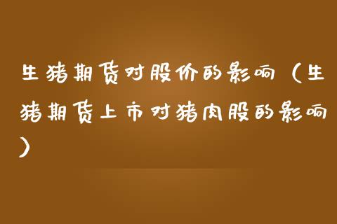 生猪期货对股价的影响（生猪期货上市对猪肉股的影响）