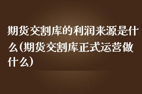 期货交割库的利润来源是什么(期货交割库正式运营做什么)_https://www.boyangwujin.com_黄金期货_第1张