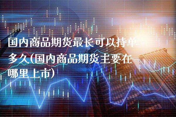 国内商品期货最长可以持单多久(国内商品期货主要在哪里上市)_https://www.boyangwujin.com_恒生指数_第1张