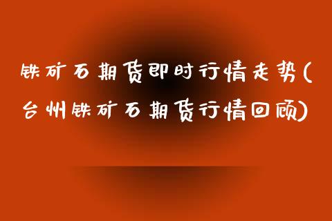 铁矿石期货即时行情走势(台州铁矿石期货行情回顾)_https://www.boyangwujin.com_原油直播间_第1张