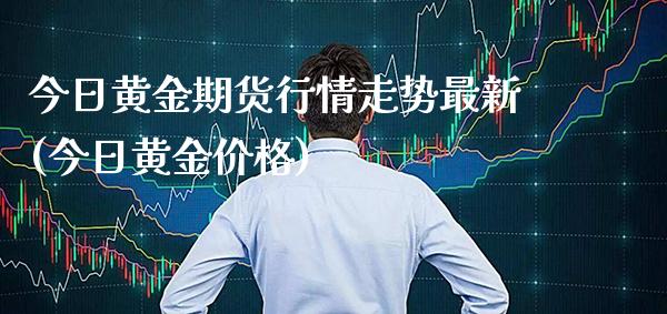 今日黄金期货行情走势最新(今日黄金价格)_https://www.boyangwujin.com_原油期货_第1张