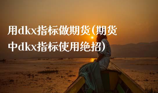 用dkx指标做期货(期货中dkx指标使用绝招)_https://www.boyangwujin.com_期货科普_第1张