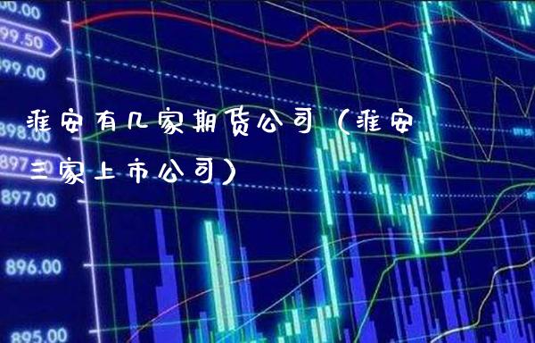 淮安有几家期货公司（淮安三家上市公司）_https://www.boyangwujin.com_黄金期货_第1张