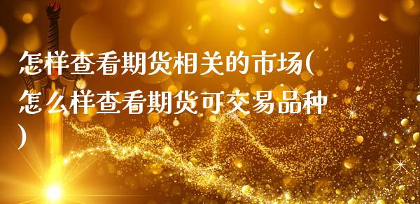 怎样查看期货相关的市场(怎么样查看期货可交易品种)
