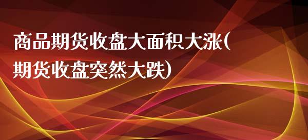 商品期货收盘大面积大涨(期货收盘突然大跌)_https://www.boyangwujin.com_内盘期货_第1张