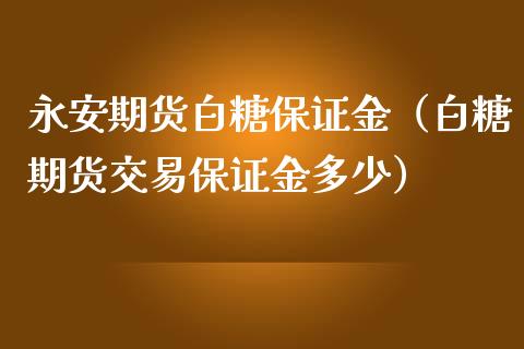 永安期货白糖保证金（白糖期货交易保证金多少）_https://www.boyangwujin.com_原油期货_第1张