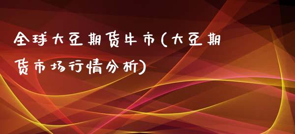 全球大豆期货牛市(大豆期货市场行情分析)_https://www.boyangwujin.com_期货直播间_第1张