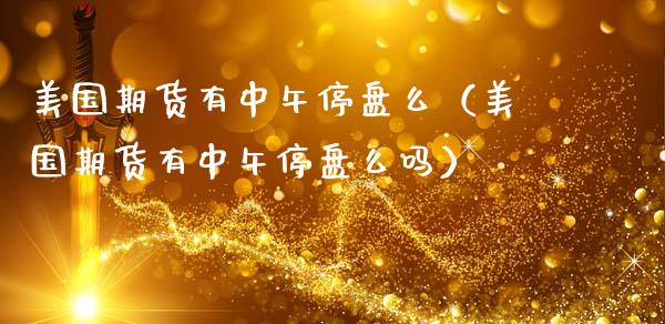 美国期货有中午停盘么（美国期货有中午停盘么吗）