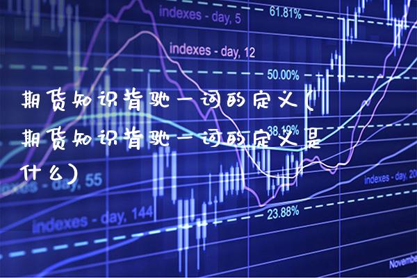 期货知识背驰一词的定义(期货知识背驰一词的定义是什么)_https://www.boyangwujin.com_期货直播间_第1张