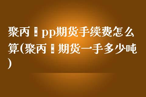 聚丙烯pp期货手续费怎么算(聚丙烯期货一手多少吨)_https://www.boyangwujin.com_期货直播间_第1张