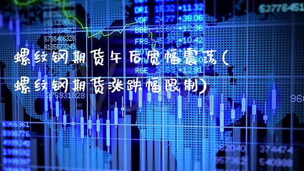 螺纹钢期货午后宽幅震荡(螺纹钢期货涨跌幅限制)