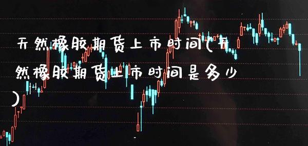天然橡胶期货上市时间(天然橡胶期货上市时间是多少)_https://www.boyangwujin.com_纳指期货_第1张