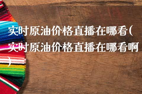 实时原油价格直播在哪看(实时原油价格直播在哪看啊)_https://www.boyangwujin.com_原油直播间_第1张