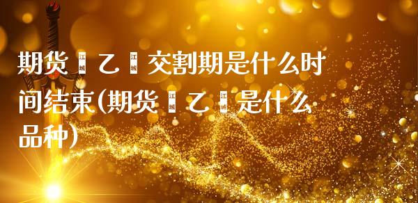 期货苯乙烯交割期是什么时间结束(期货苯乙烯是什么品种)_https://www.boyangwujin.com_期货开户_第1张