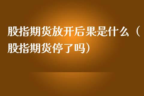 股指期货放开后果是什么（股指期货停了吗）_https://www.boyangwujin.com_期货直播间_第1张