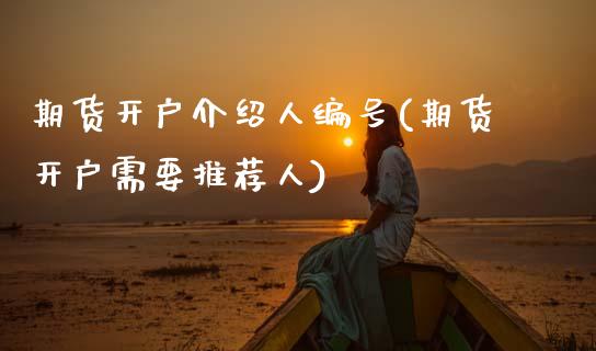 期货开户介绍人编号(期货开户需要推荐人)