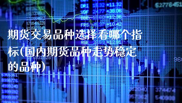 期货交易品种选择看哪个指标(国内期货品种走势稳定的品种)_https://www.boyangwujin.com_恒指期货_第1张