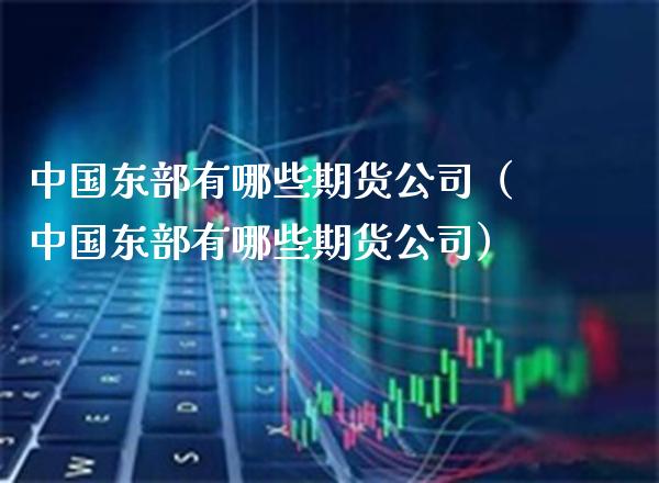中国东部有哪些期货公司（中国东部有哪些期货公司）
