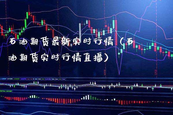石油期货最新实时行情（石油期货实时行情直播）_https://www.boyangwujin.com_期货直播间_第1张