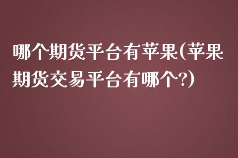 哪个期货平台有苹果(苹果期货交易平台有哪个?)