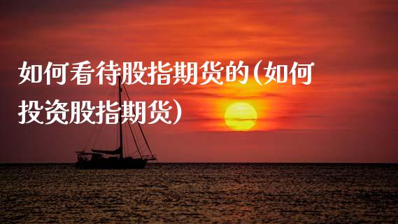 如何看待股指期货的(如何投资股指期货)_https://www.boyangwujin.com_期货直播间_第1张