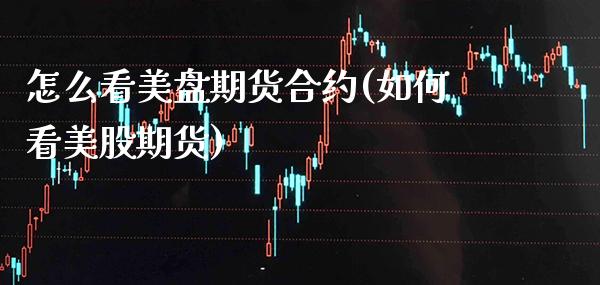 怎么看美盘期货合约(如何看美股期货)_https://www.boyangwujin.com_期货直播间_第1张