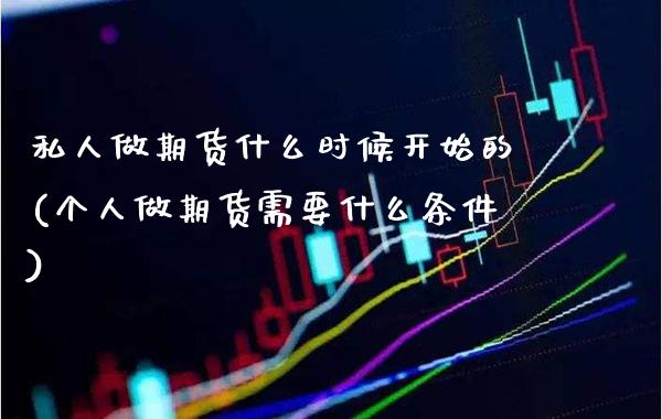 私人做期货什么时候开始的(个人做期货需要什么条件)
