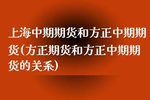 上海中期期货和方正中期期货(方正期货和方正中期期货的关系)