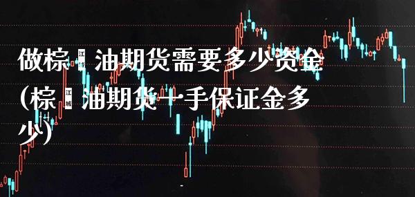 做棕榈油期货需要多少资金(棕榈油期货一手保证金多少)_https://www.boyangwujin.com_纳指期货_第1张