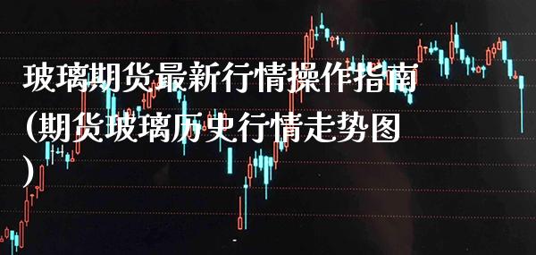 玻璃期货最新行情操作指南(期货玻璃历史行情走势图)_https://www.boyangwujin.com_期货直播间_第1张