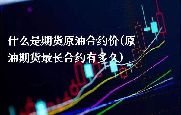 什么是期货原油合约价(原油期货最长合约有多久)_https://www.boyangwujin.com_黄金期货_第1张