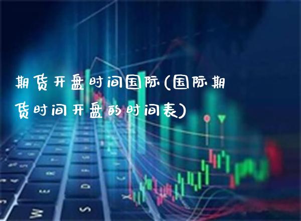 期货开盘时间国际(国际期货时间开盘的时间表)_https://www.boyangwujin.com_期货直播间_第1张