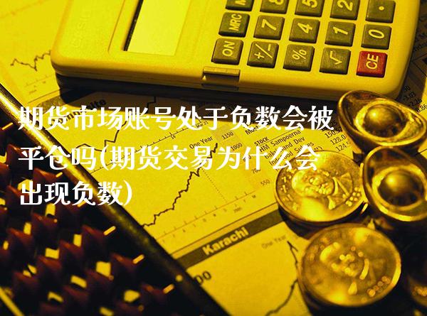 期货市场账号处于负数会被平仓吗(期货交易为什么会出现负数)_https://www.boyangwujin.com_期货直播间_第1张