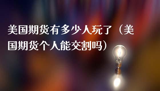 美国期货有多少人玩了（美国期货个人能交割吗）_https://www.boyangwujin.com_期货直播间_第1张