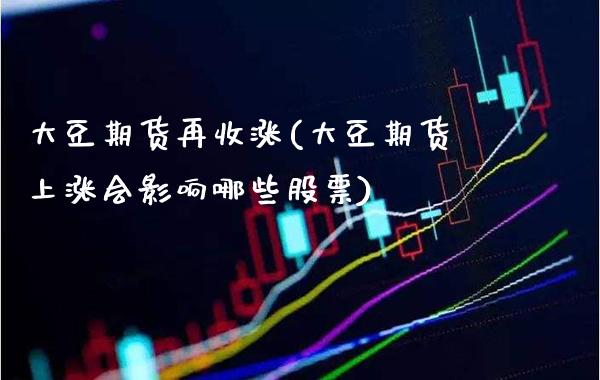 大豆期货再收涨(大豆期货上涨会影响哪些股票)