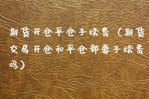 期货开仓平仓手续费（期货交易开仓和平仓都要手续费吗）