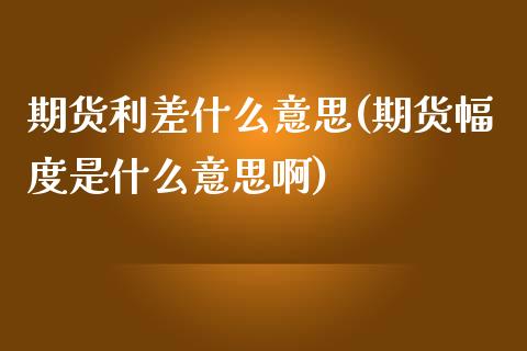 期货利差什么意思(期货幅度是什么意思啊)_https://www.boyangwujin.com_期货直播间_第1张