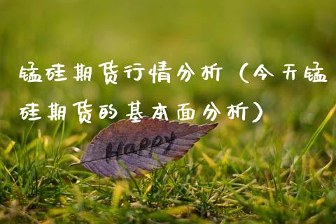 锰硅期货行情分析（今天锰硅期货的基本面分析）