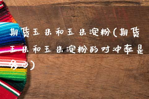 期货玉米和玉米淀粉(期货玉米和玉米淀粉的对冲率是多少)