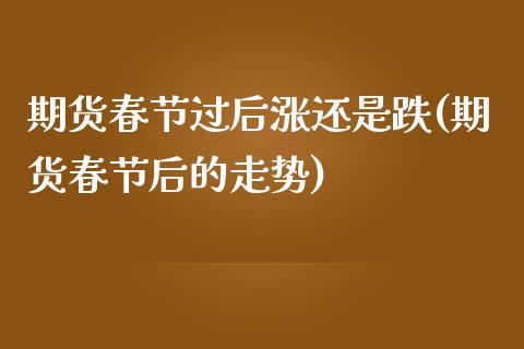 期货春节过后涨还是跌(期货春节后的走势)_https://www.boyangwujin.com_原油期货_第1张
