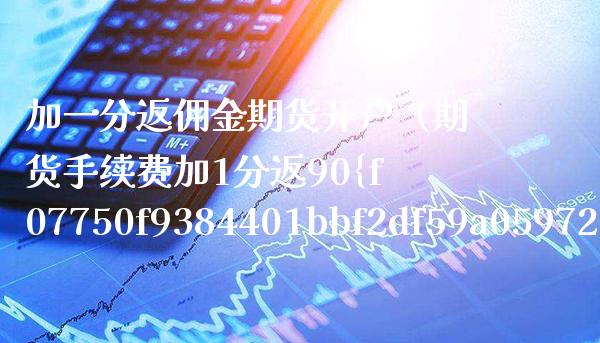 加一分返佣金期货开户（期货手续费加1分返90%）