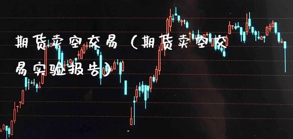 期货卖空交易（期货卖空交易实验报告）_https://www.boyangwujin.com_期货直播间_第1张