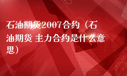 石油期货2007合约（石油期货 主力合约是什么意思）