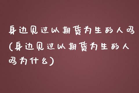 身边见过以期货为生的人吗(身边见过以期货为生的人吗为什么)_https://www.boyangwujin.com_黄金期货_第1张